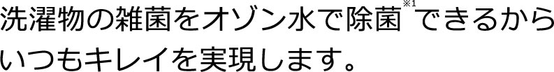 洗濯物の雑菌をオゾン水で除菌※1 できるからいつもキレイを実現します。
